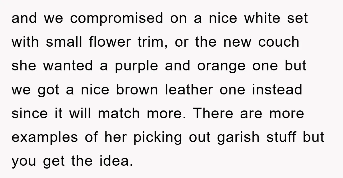 and we compromised on a nice white set with small flower trim, or the new couch she wanted a purple and orange one but we got a nice brown leather...