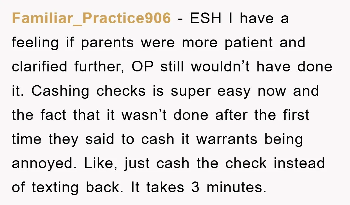 Familiar_Practice906 - ESH I have a feeling if parents were more patient and clarified further, OP still wouldn’t have done it. Cashing checks is super easy now and the fact...