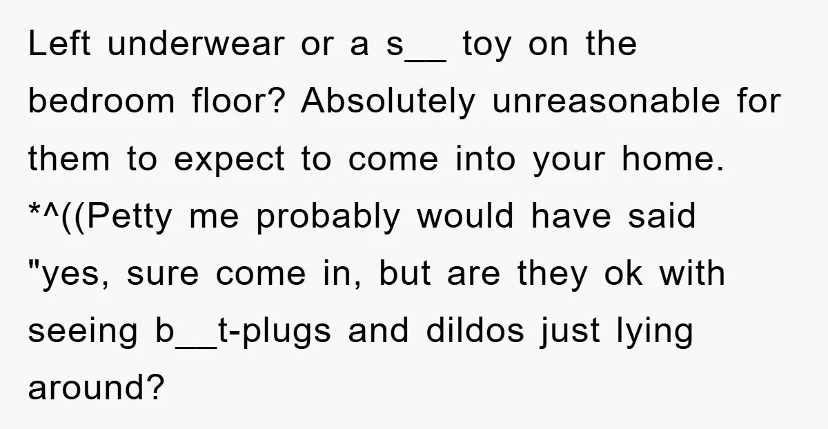 Left underwear or a s__ toy on the bedroom floor? Absolutely unreasonable for them to expect to come into your home. *^((Petty me probably would have said "yes, sure come...