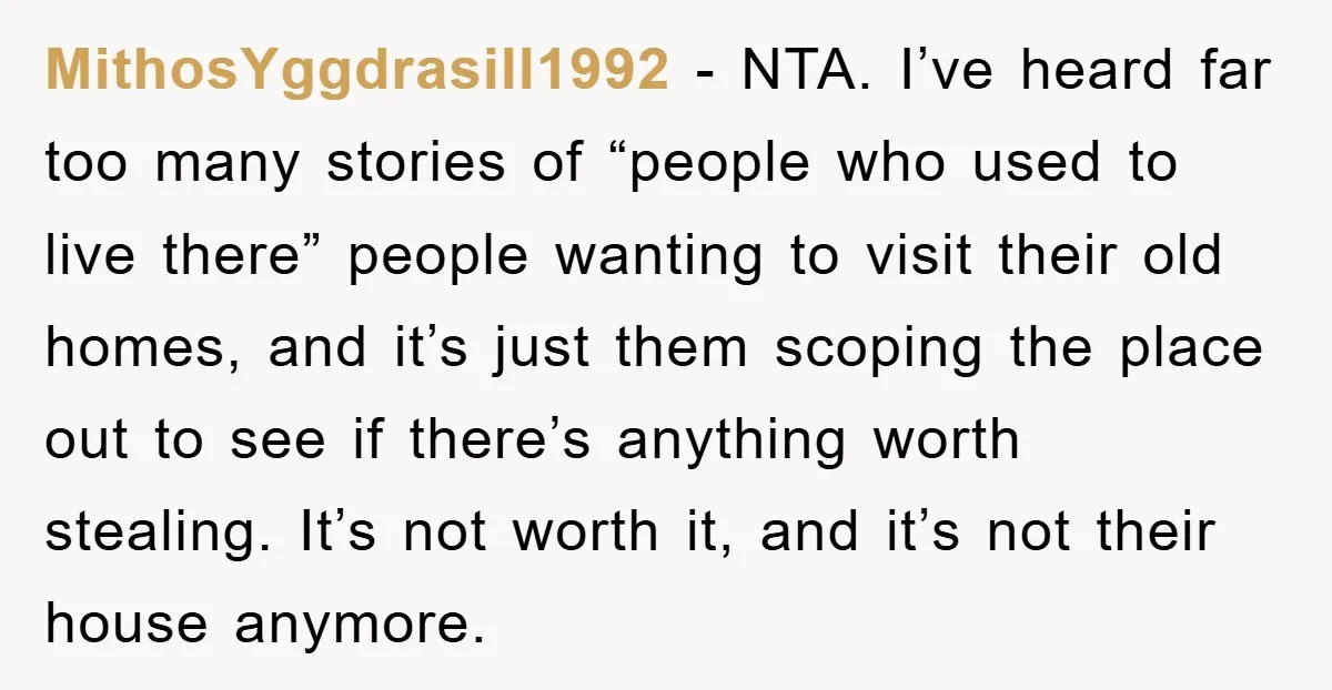 MithosYggdrasill1992 − NTA. I’ve heard far too many stories of “people who used to live there” people wanting to visit their old homes, and it’s just them scoping the place...