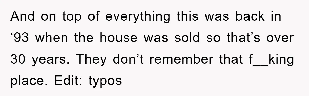 And on top of everything this was back in ‘93 when the house was sold so that’s over 30 years. They don’t remember that f__king place. Edit: typos