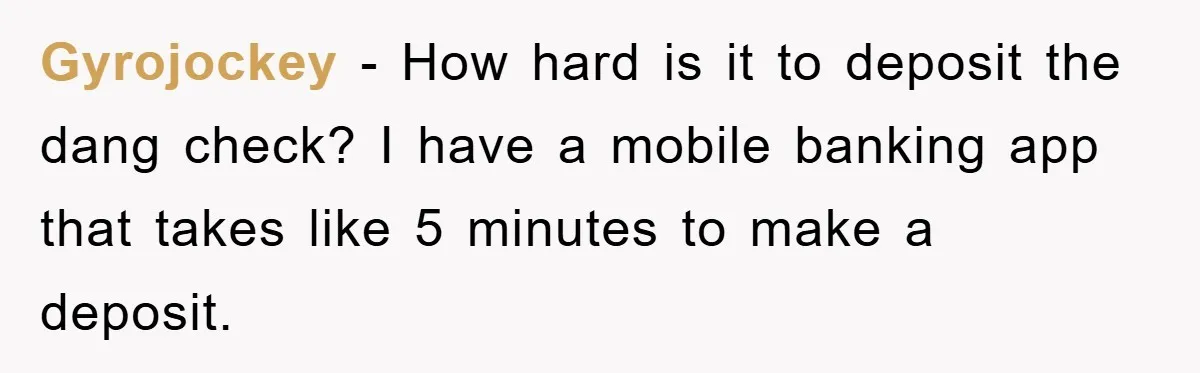 Gyrojockey - How hard is it to deposit the dang check? I have a mobile banking app that takes like 5 minutes to make a deposit.