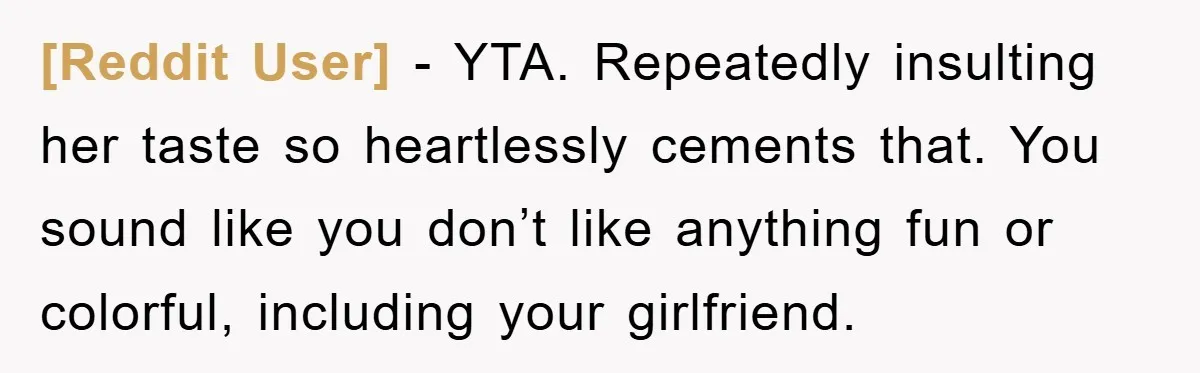 [Reddit User] − YTA. Repeatedly insulting her taste so heartlessly cements that. You sound like you don’t like anything fun or colorful, including your girlfriend.