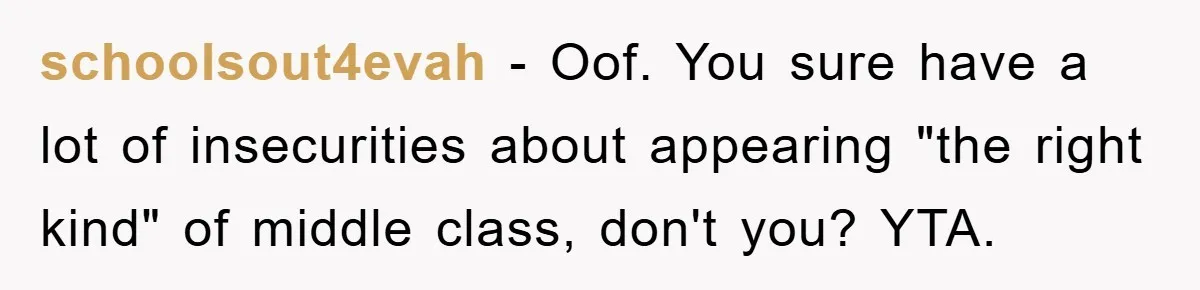 schoolsout4evah − Oof. You sure have a lot of insecurities about appearing "the right kind" of middle class, don't you? YTA.