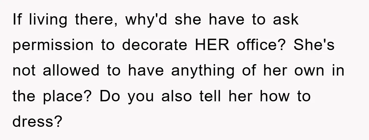If living there, why'd she have to ask permission to decorate HER office? She's not allowed to have anything of her own in the place? Do you also tell her...
