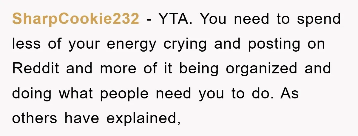 SharpCookie232 - YTA. You need to spend less of your energy crying and posting on Reddit and more of it being organized and doing what people need you to do....