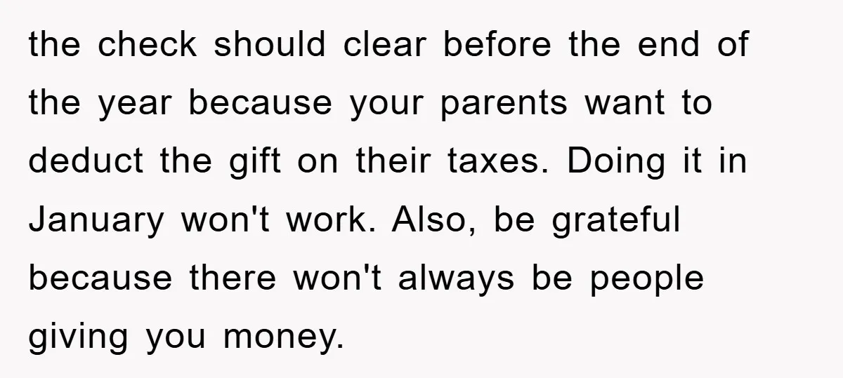 the check should clear before the end of the year because your parents want to deduct the gift on their taxes. Doing it in January won't work. Also, be grateful...