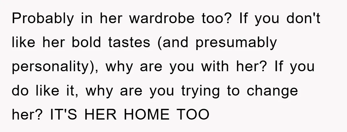 Probably in her wardrobe too? If you don't like her bold tastes (and presumably personality), why are you with her? If you do like it, why are you trying to...