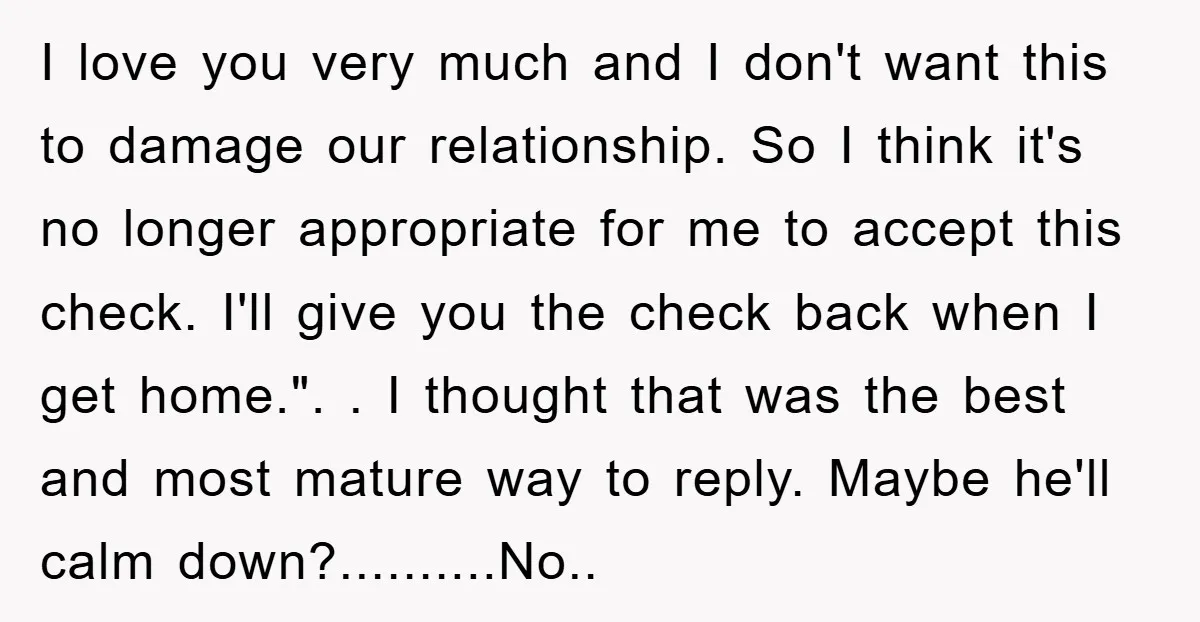 I love you very much and I don't want this to damage our relationship. So I think it's no longer appropriate for me to accept this check. I'll give you...