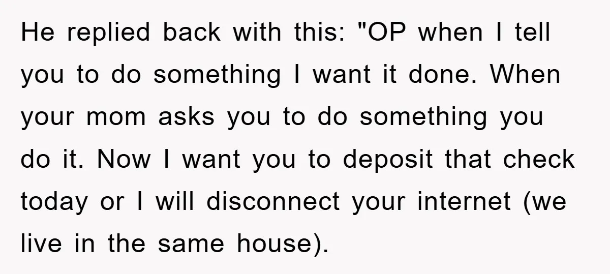 He replied back with this: "OP when I tell you to do something I want it done. When your mom asks you to do something you do it. Now I...