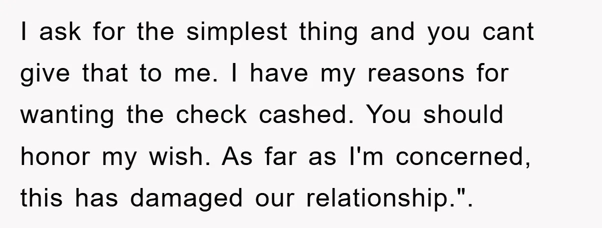 I ask for the simplest thing and you cant give that to me. I have my reasons for wanting the check cashed. You should honor my wish. As far as...