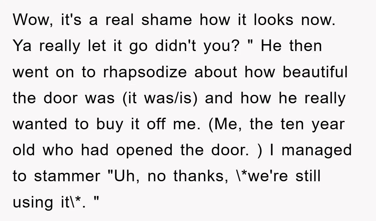 Wow, it's a real shame how it looks now. Ya really let it go didn't you? " He then went on to rhapsodize about how beautiful the door was (it...