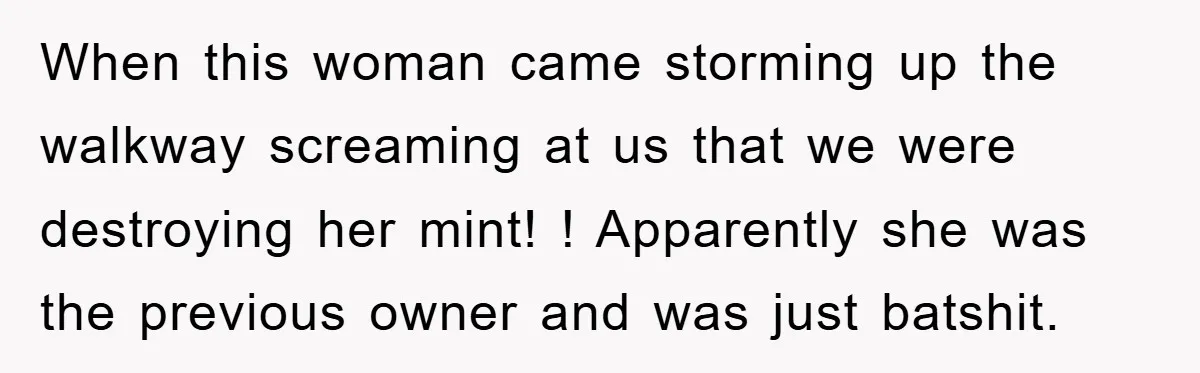 When this woman came storming up the walkway screaming at us that we were destroying her mint! ! Apparently she was the previous owner and was just batshit.