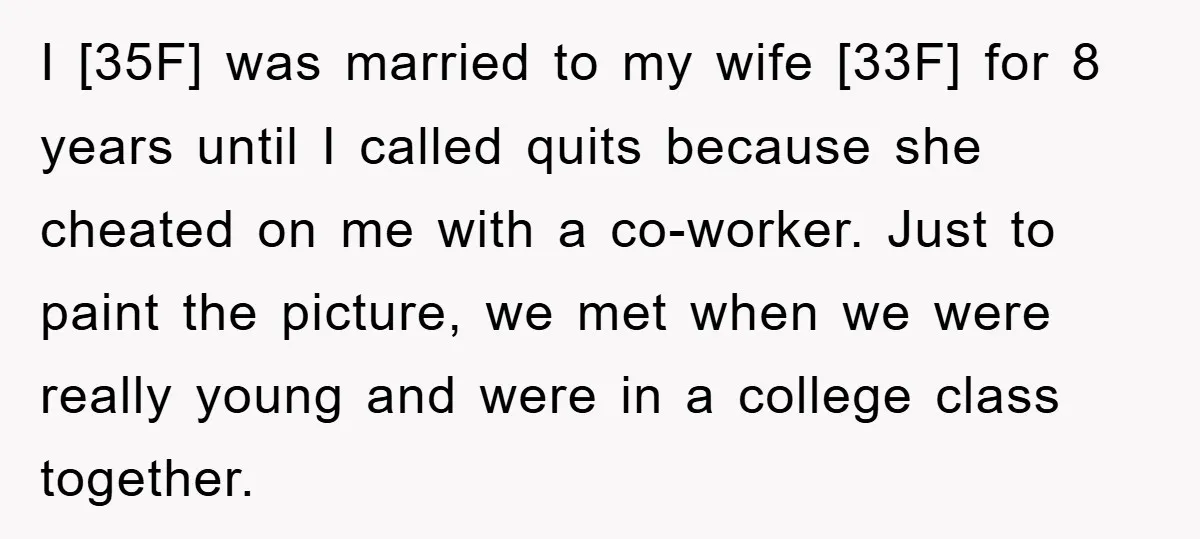 I [35F] was married to my wife [33F] for 8 years until I called quits because she cheated on me with a co-worker. Just to paint the picture, we met...