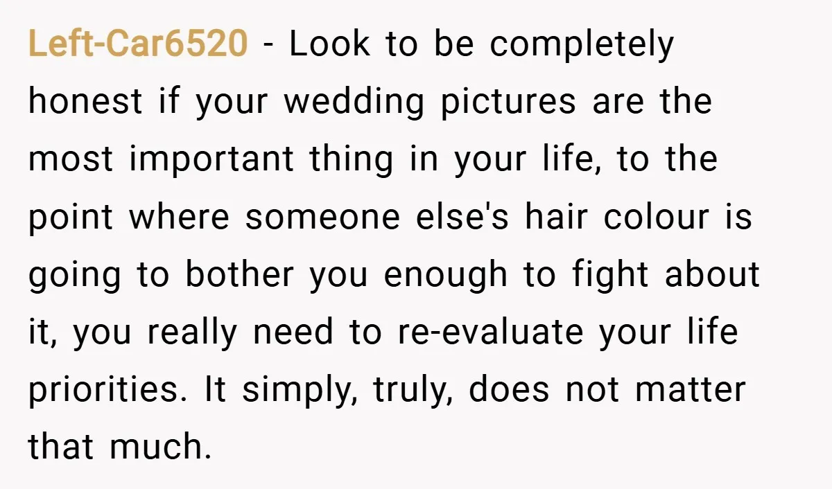 Left-Car6520 − Look to be completely honest if your wedding pictures are the most important thing in your life, to the point where someone else's hair colour is going to...