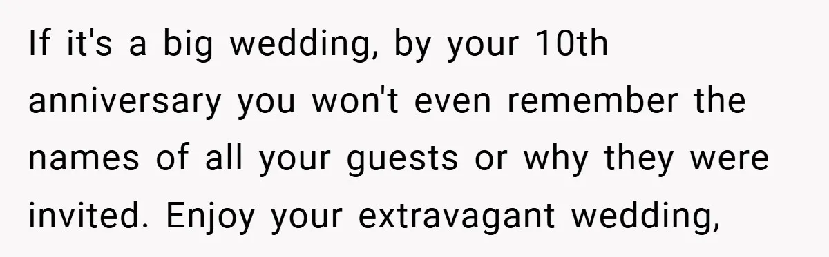If it's a big wedding, by your 10th anniversary you won't even remember the names of all your guests or why they were invited. Enjoy your extravagant wedding,