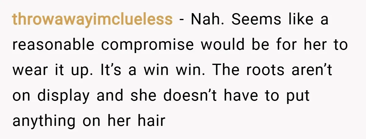 throwawayimclueless − Nah. Seems like a reasonable compromise would be for her to wear it up. It’s a win win. The roots aren’t on display and she doesn’t have to...