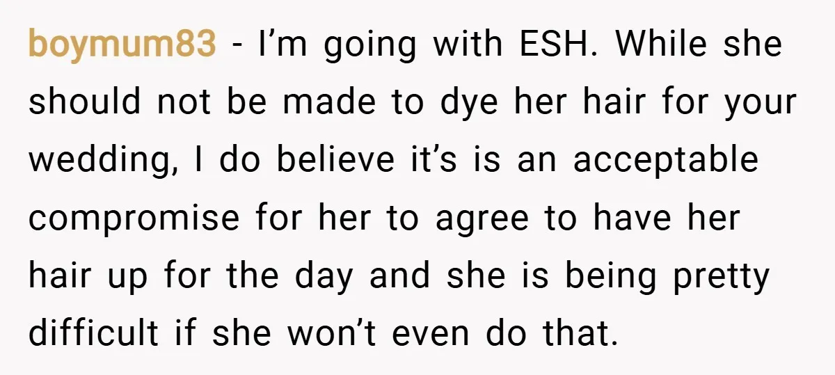 boymum83 − I’m going with ESH. While she should not be made to dye her hair for your wedding, I do believe it’s is an acceptable compromise for her to...