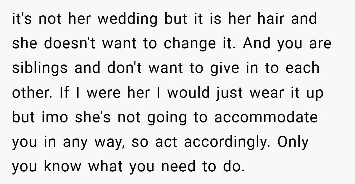 it's not her wedding but it is her hair and she doesn't want to change it. And you are siblings and don't want to give in to each other. If...