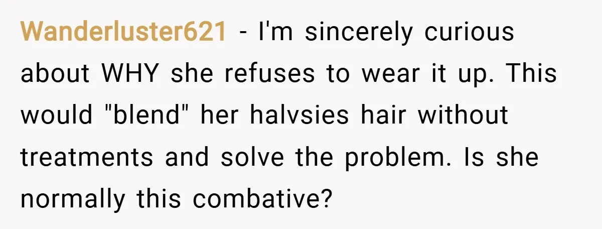Wanderluster621 − I'm sincerely curious about WHY she refuses to wear it up. This would "blend" her halvsies hair without treatments and solve the problem. Is she normally this combative?