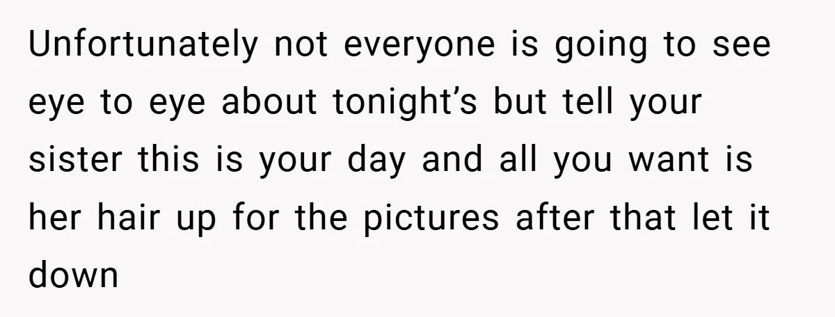 Unfortunately not everyone is going to see eye to eye about tonight’s but tell your sister this is your day and all you want is her hair up for the...