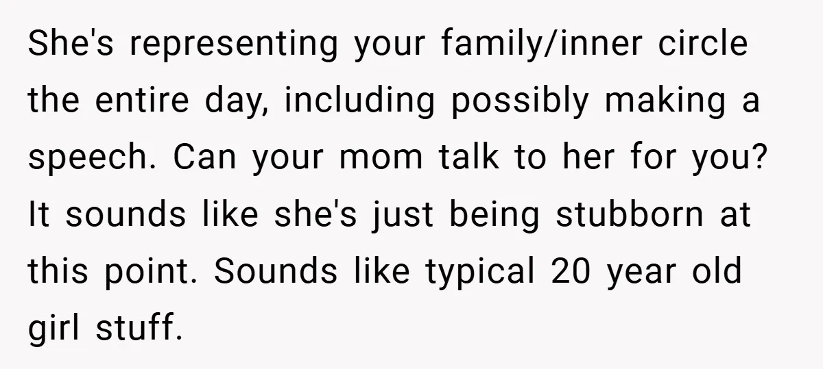 She's representing your family/inner circle the entire day, including possibly making a speech. Can your mom talk to her for you? It sounds like she's just being stubborn at this...