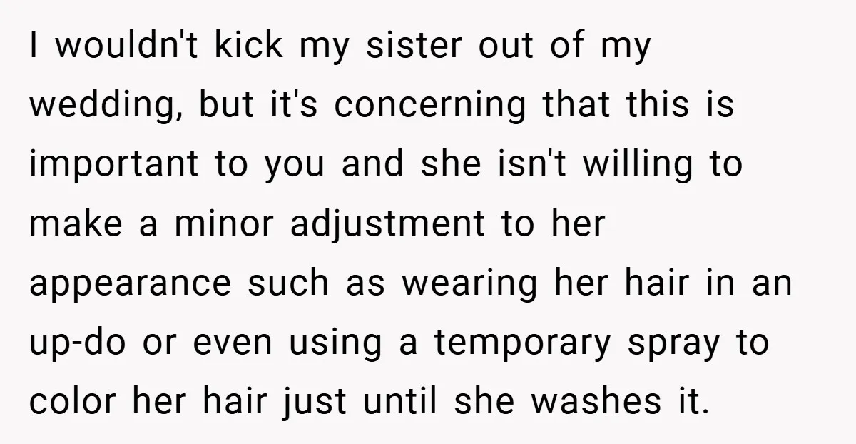 I wouldn't kick my sister out of my wedding, but it's concerning that this is important to you and she isn't willing to make a minor adjustment to her appearance...