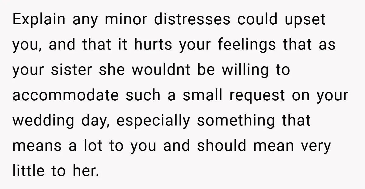 Explain any minor distresses could upset you, and that it hurts your feelings that as your sister she wouldnt be willing to accommodate such a small request on your wedding...