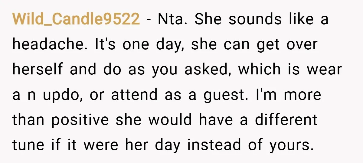 Wild_Candle9522 − Nta. She sounds like a headache. It's one day, she can get over herself and do as you asked, which is wear a n updo, or attend as...