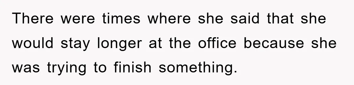 There were times where she said that she would stay longer at the office because she was trying to finish something.