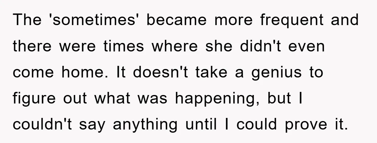 The 'sometimes' became more frequent and there were times where she didn't even come home. It doesn't take a genius to figure out what was happening, but I couldn't say...