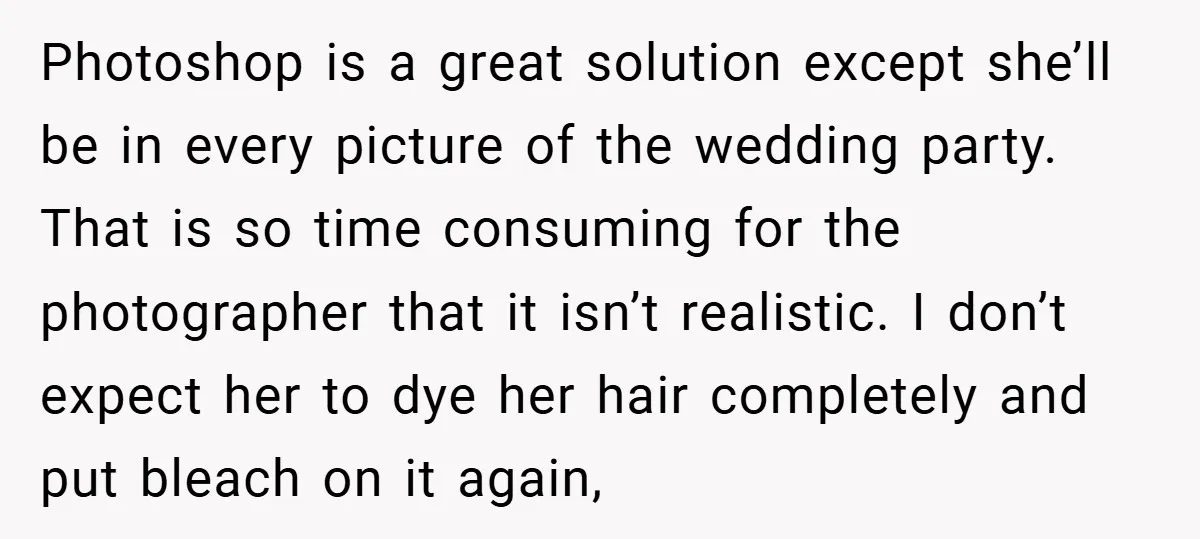 Photoshop is a great solution except she’ll be in every picture of the wedding party. That is so time consuming for the photographer that it isn’t realistic. I don’t expect...
