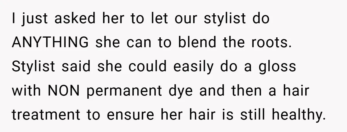 I just asked her to let our stylist do ANYTHING she can to blend the roots. Stylist said she could easily do a gloss with NON permanent dye and then...