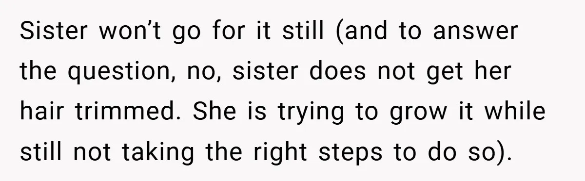 Sister won’t go for it still (and to answer the question, no, sister does not get her hair trimmed. She is trying to grow it while still not taking the...