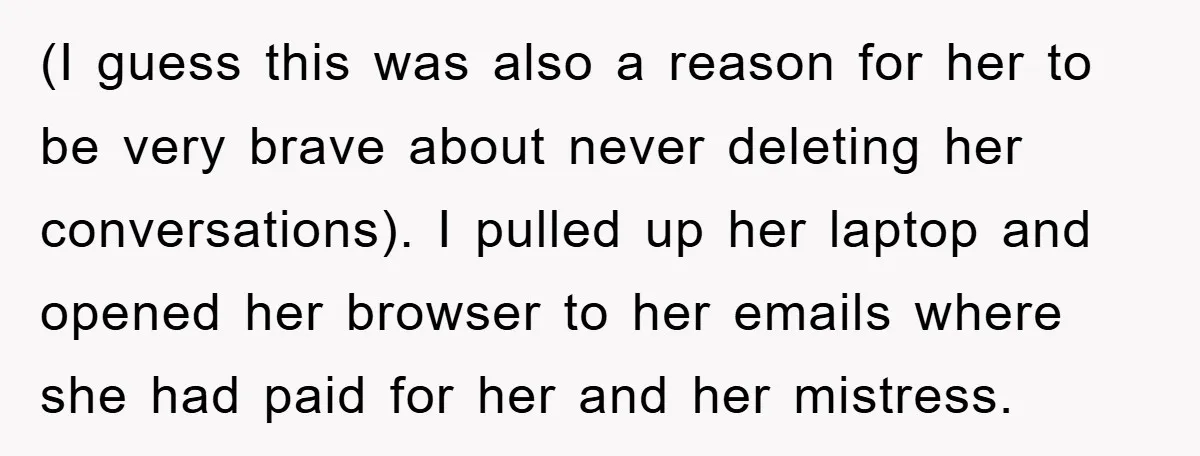 (I guess this was also a reason for her to be very brave about never deleting her conversations). I pulled up her laptop and opened her browser to her emails...