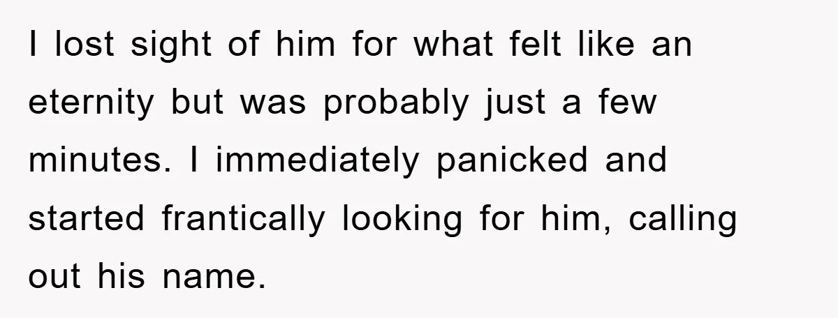 I lost sight of him for what felt like an eternity but was probably just a few minutes. I immediately panicked and started frantically looking for him, calling out his...