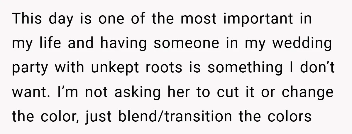 This day is one of the most important in my life and having someone in my wedding party with unkept roots is something I don’t want. I’m not asking her...