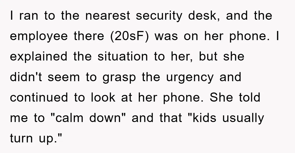 I ran to the nearest security desk, and the employee there (20sF) was on her phone. I explained the situation to her, but she didn't seem to grasp the urgency...