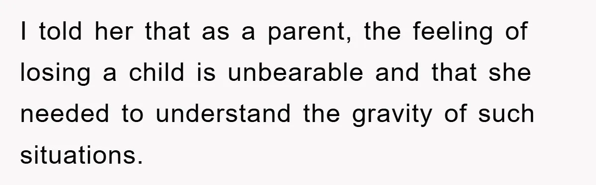 I told her that as a parent, the feeling of losing a child is unbearable and that she needed to understand the gravity of such situations.