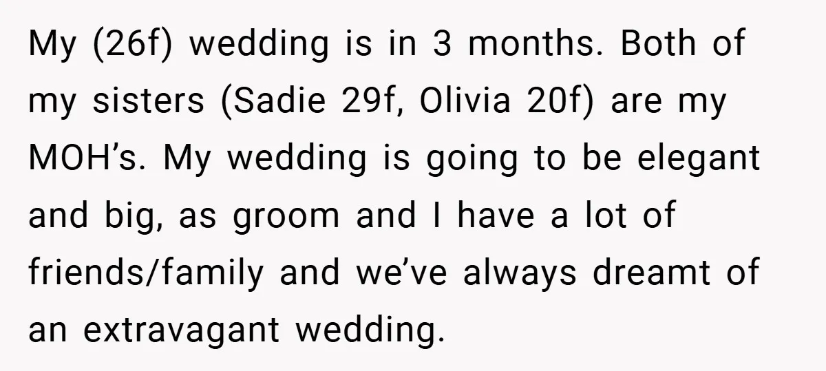 My (26f) wedding is in 3 months. Both of my sisters (Sadie 29f, Olivia 20f) are my MOH’s. My wedding is going to be elegant and big, as groom and...