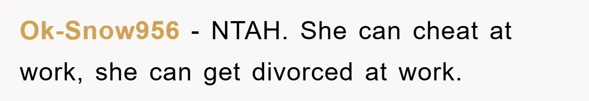 Ok-Snow956 − NTAH. She can cheat at work, she can get divorced at work.