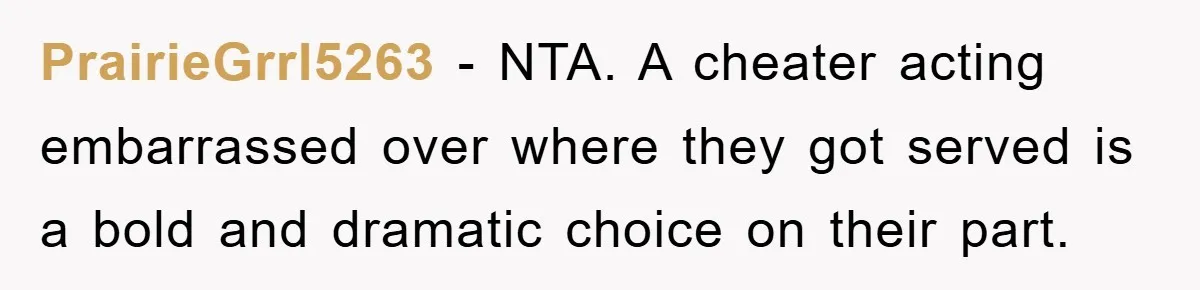 PrairieGrrl5263 − NTA. A cheater acting embarrassed over where they got served is a bold and dramatic choice on their part.