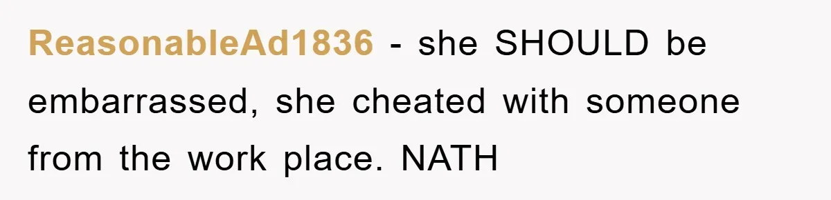 ReasonableAd1836 − she SHOULD be embarrassed, she cheated with someone from the work place. NATH