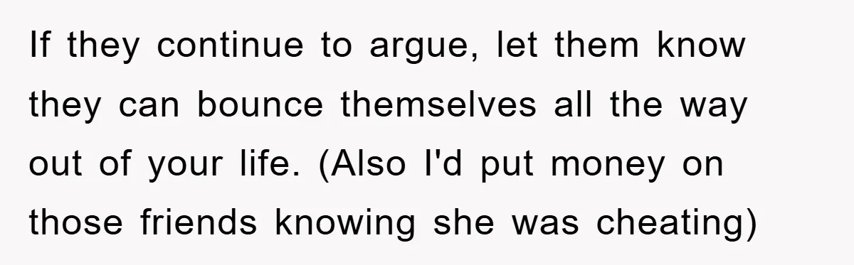 If they continue to argue, let them know they can bounce themselves all the way out of your life. (Also I'd put money on those friends knowing she was cheating)