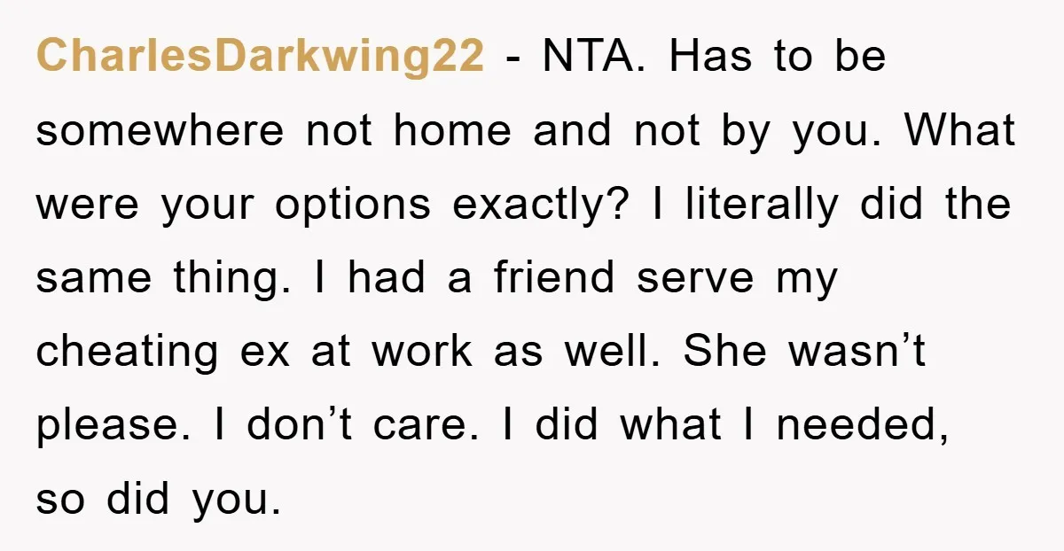 CharlesDarkwing22 − NTA. Has to be somewhere not home and not by you. What were your options exactly? I literally did the same thing. I had a friend serve my...