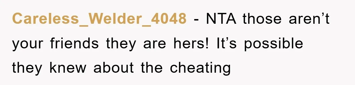Careless_Welder_4048 − NTA those aren’t your friends they are hers! It’s possible they knew about the cheating