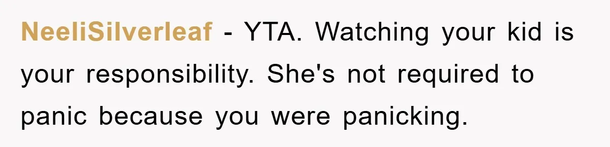 NeeliSilverleaf − YTA. Watching your kid is your responsibility. She's not required to panic because you were panicking.