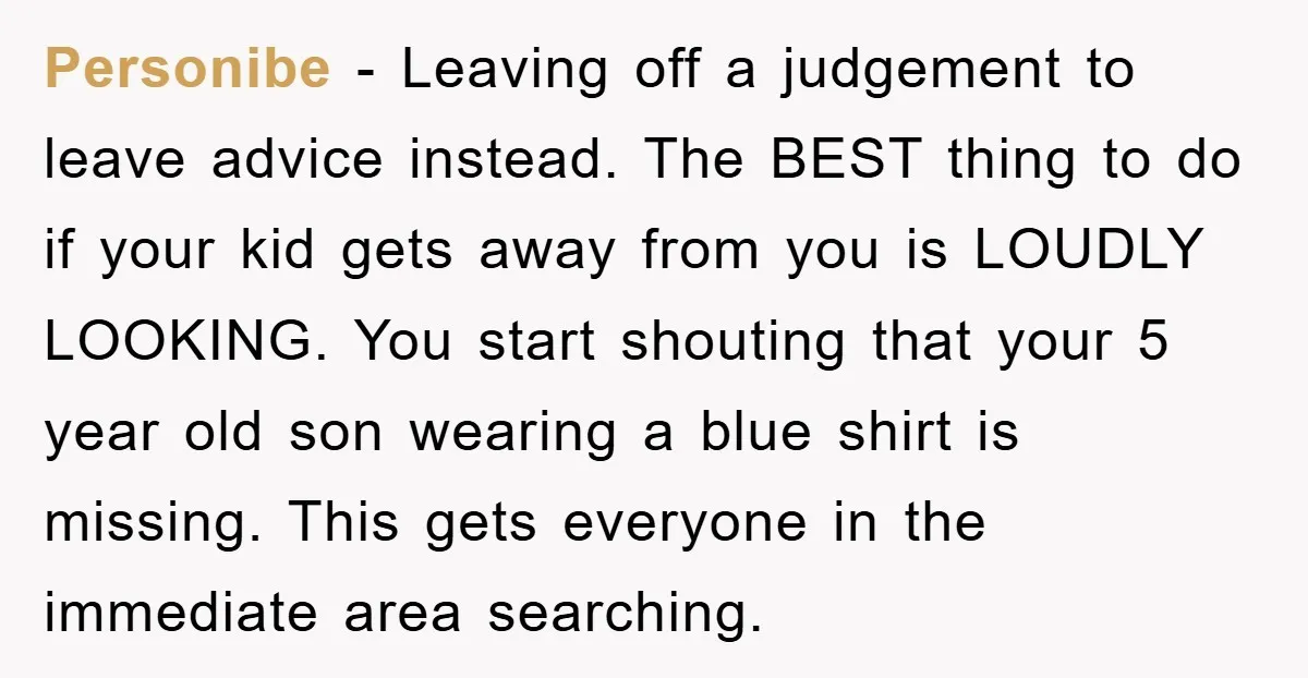 Personibe − Leaving off a judgement to leave advice instead. The BEST thing to do if your kid gets away from you is LOUDLY LOOKING. You start shouting that your...
