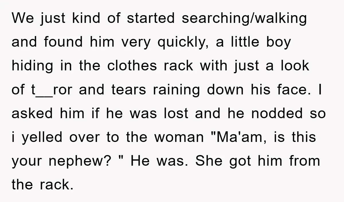 We just kind of started searching/walking and found him very quickly, a little boy hiding in the clothes rack with just a look of t__ror and tears raining down his...