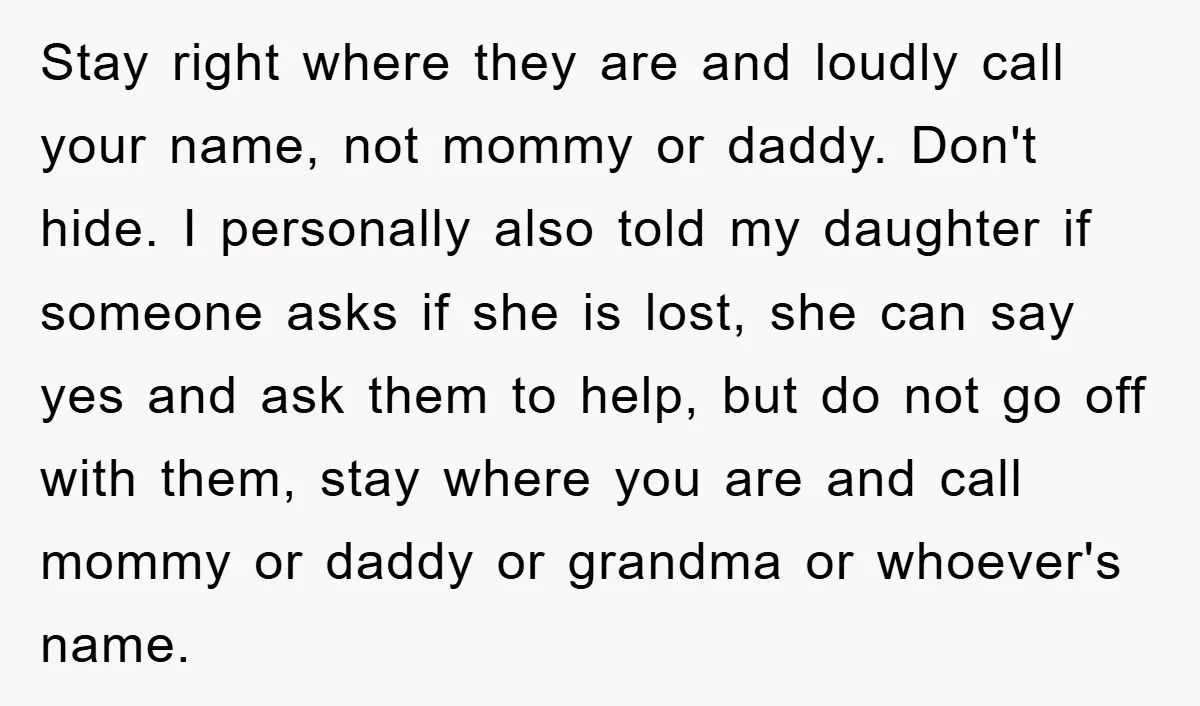 Stay right where they are and loudly call your name, not mommy or daddy. Don't hide. I personally also told my daughter if someone asks if she is lost, she...